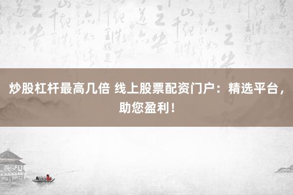 炒股杠杆最高几倍 线上股票配资门户：精选平台，助您盈利！