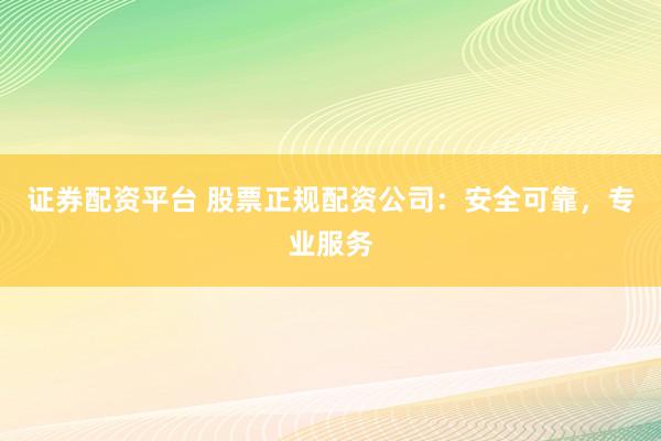 证券配资平台 股票正规配资公司：安全可靠，专业服务