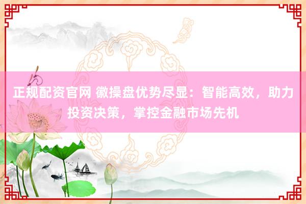 正规配资官网 徽操盘优势尽显：智能高效，助力投资决策，掌控金融市场先机