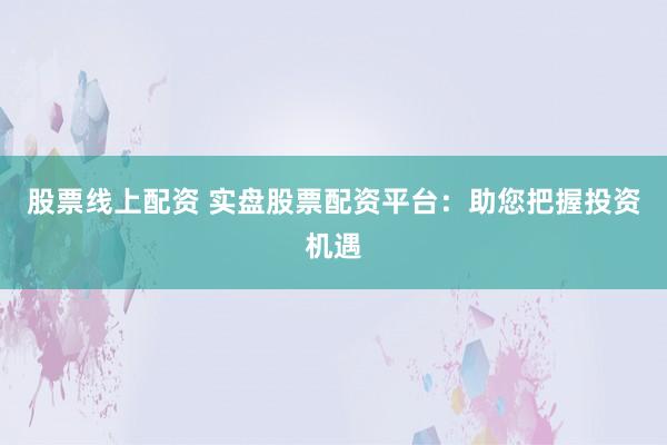 股票线上配资 实盘股票配资平台：助您把握投资机遇