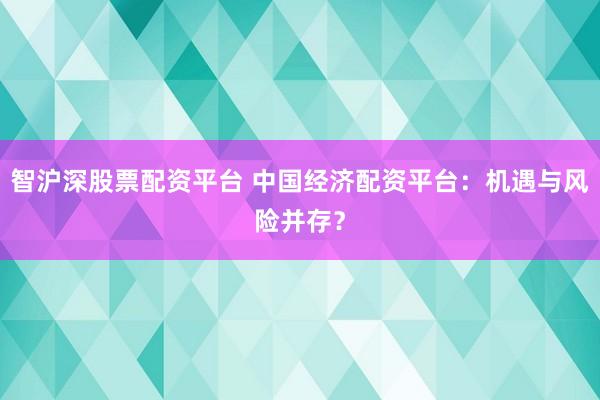 智沪深股票配资平台 中国经济配资平台：机遇与风险并存？