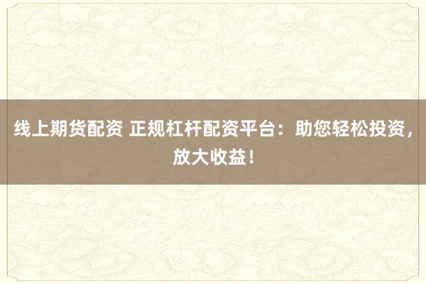 线上期货配资 正规杠杆配资平台：助您轻松投资，放大收益！