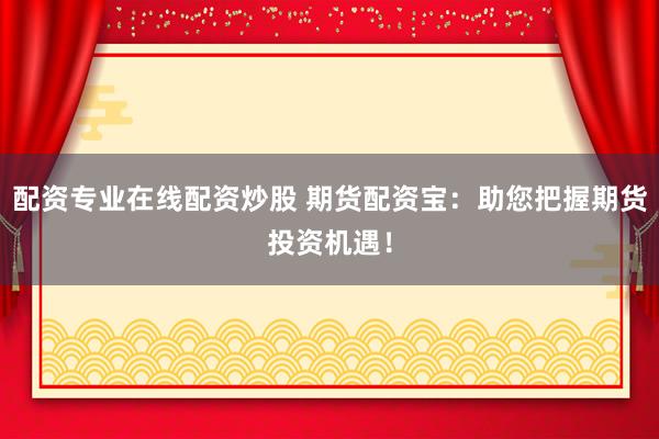 配资专业在线配资炒股 期货配资宝：助您把握期货投资机遇！