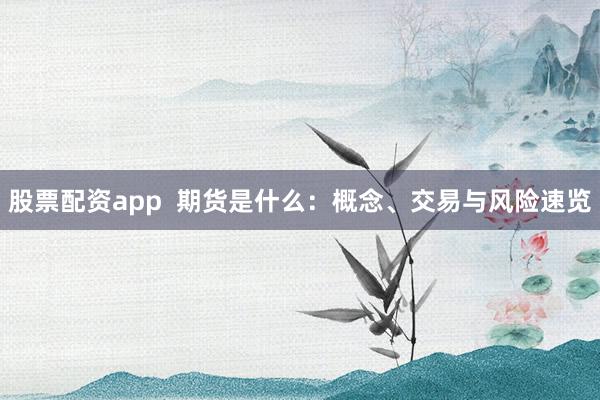 股票配资app  期货是什么：概念、交易与风险速览