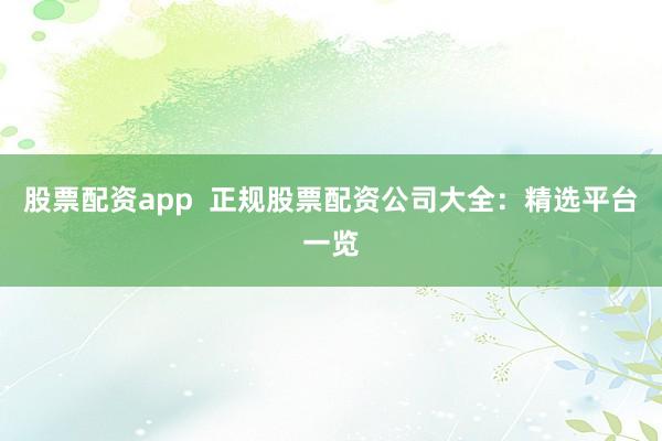 股票配资app  正规股票配资公司大全：精选平台一览