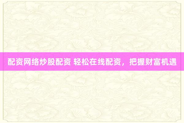 配资网络炒股配资 轻松在线配资，把握财富机遇