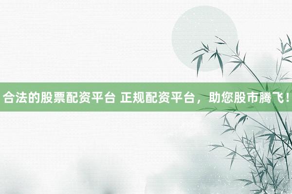 合法的股票配资平台 正规配资平台，助您股市腾飞！