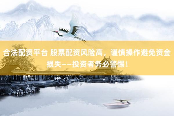 合法配资平台 股票配资风险高，谨慎操作避免资金损失——投资者务必警惕！