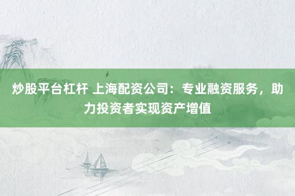 炒股平台杠杆 上海配资公司：专业融资服务，助力投资者实现资产增值