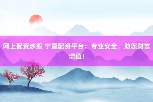 网上配资炒股 宁夏配资平台：专业安全，助您财富增值！