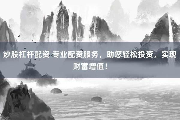 炒股杠杆配资 专业配资服务，助您轻松投资，实现财富增值！