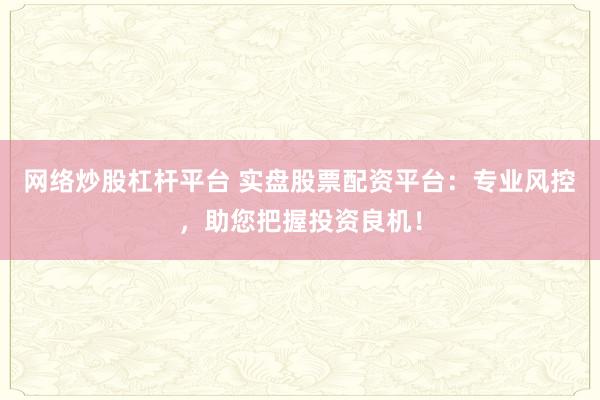 网络炒股杠杆平台 实盘股票配资平台:专业风控,助您把握投资良机!
