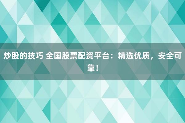 炒股的技巧 全国股票配资平台：精选优质，安全可靠！