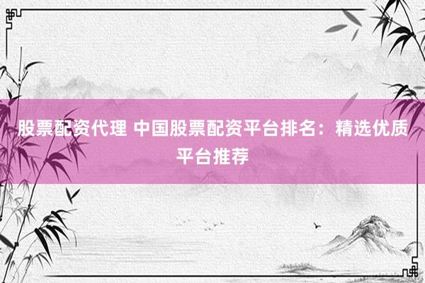 股票配资代理 中国股票配资平台排名：精选优质平台推荐