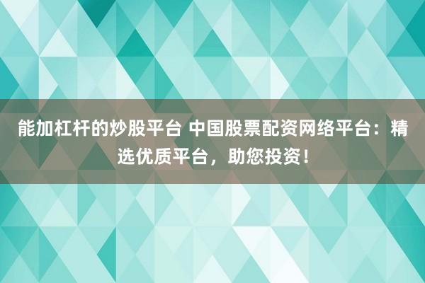 能加杠杆的炒股平台 中国股票配资网络平台：精选优质平台，助您投资！