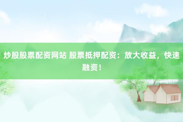 炒股股票配资网站 股票抵押配资：放大收益，快速融资！