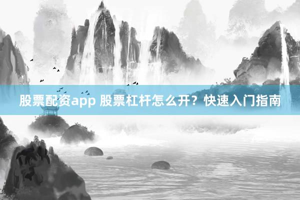 股票配资app 股票杠杆怎么开？快速入门指南