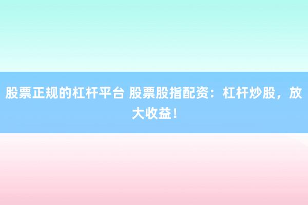 股票正规的杠杆平台 股票股指配资：杠杆炒股，放大收益！