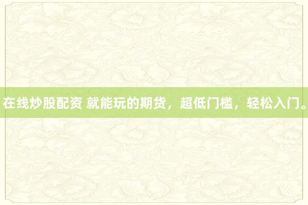 在线炒股配资 就能玩的期货，超低门槛，轻松入门。