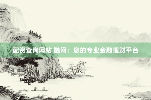配资查询网站 融网：您的专业金融理财平台