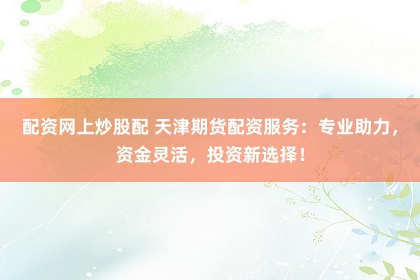 配资网上炒股配 天津期货配资服务：专业助力，资金灵活，投资新选择！
