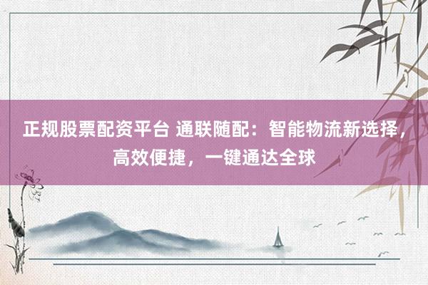 正规股票配资平台 通联随配：智能物流新选择，高效便捷，一键通达全球