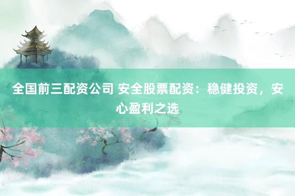 全国前三配资公司 安全股票配资：稳健投资，安心盈利之选