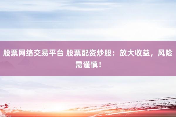 股票网络交易平台 股票配资炒股：放大收益，风险需谨慎！