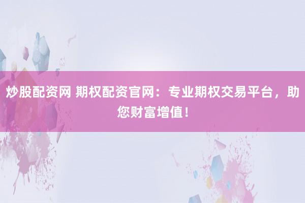 炒股配资网 期权配资官网：专业期权交易平台，助您财富增值！