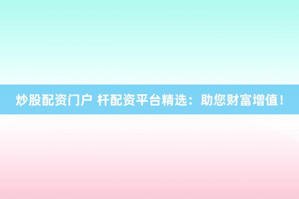 炒股配资门户 杆配资平台精选：助您财富增值！