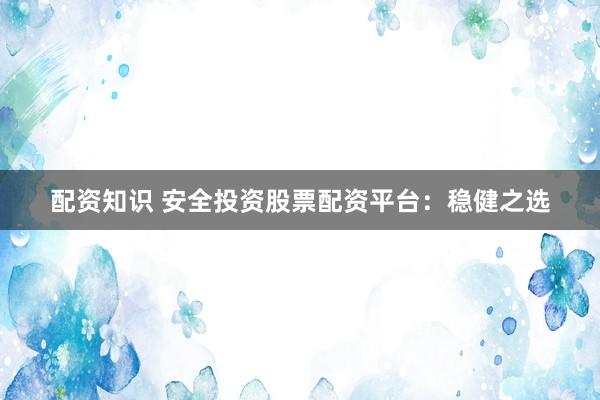 配资知识 安全投资股票配资平台：稳健之选