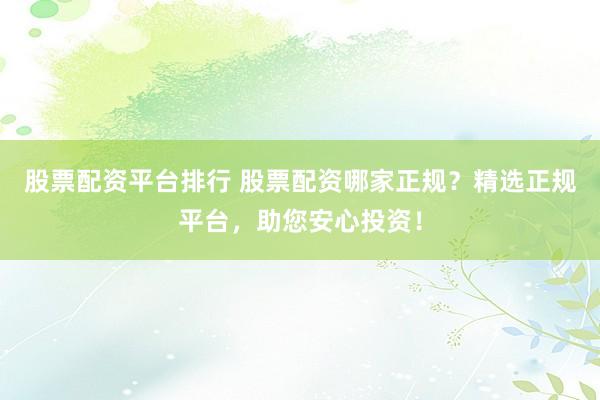 股票配资平台排行 股票配资哪家正规？精选正规平台，助您安心投资！