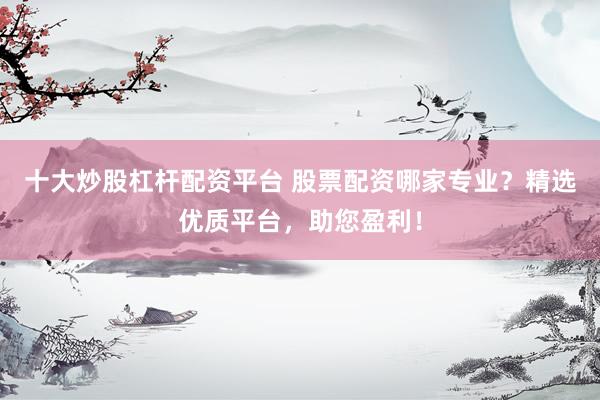 十大炒股杠杆配资平台 股票配资哪家专业？精选优质平台，助您盈利！