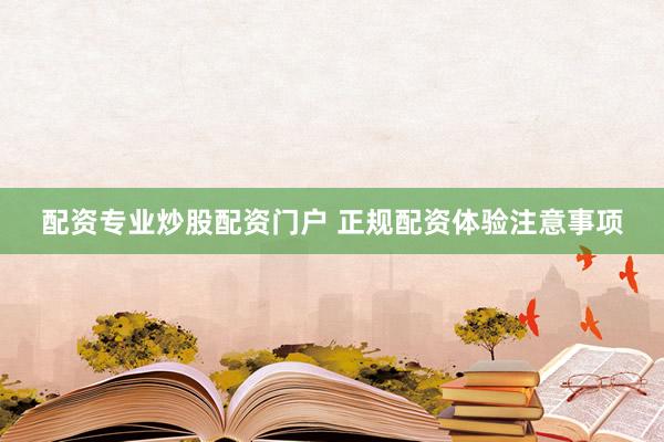 配资专业炒股配资门户 正规配资体验注意事项