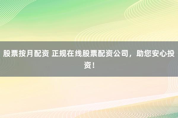 股票按月配资 正规在线股票配资公司，助您安心投资！