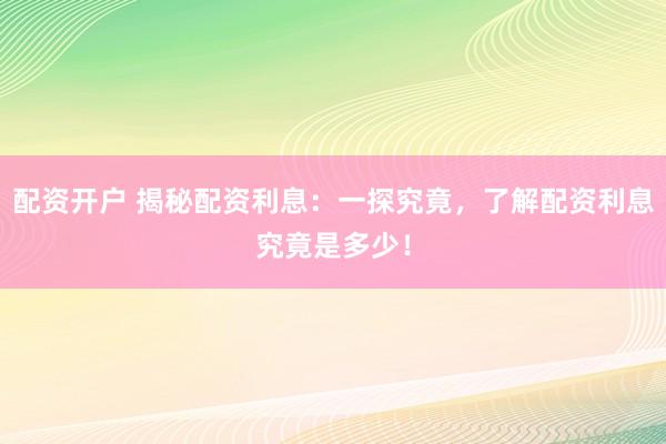 配资开户 揭秘配资利息：一探究竟，了解配资利息究竟是多少！