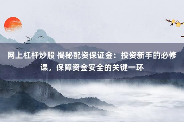 网上杠杆炒股 揭秘配资保证金:投资新手的必修课,保障资金安全的关键一环