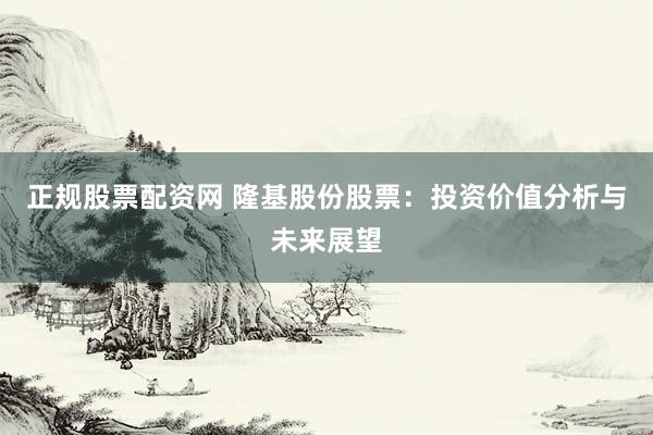 正规股票配资网 隆基股份股票:投资价值分析与未来展望