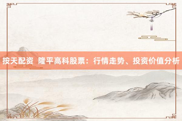 按天配资 隆平高科股票:行情走势、投资价值分析