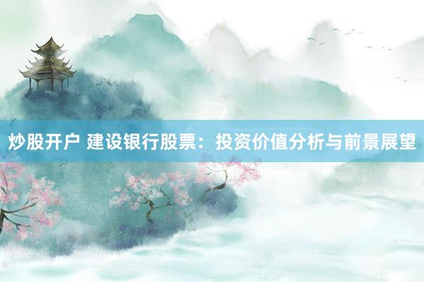 炒股开户 建设银行股票：投资价值分析与前景展望