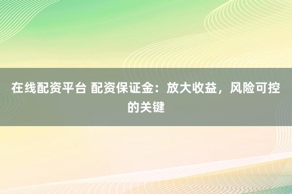 在线配资平台 配资保证金：放大收益，风险可控的关键