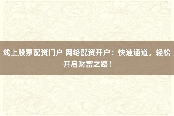 线上股票配资门户 网络配资开户:快速通道,轻松开启财富之路!