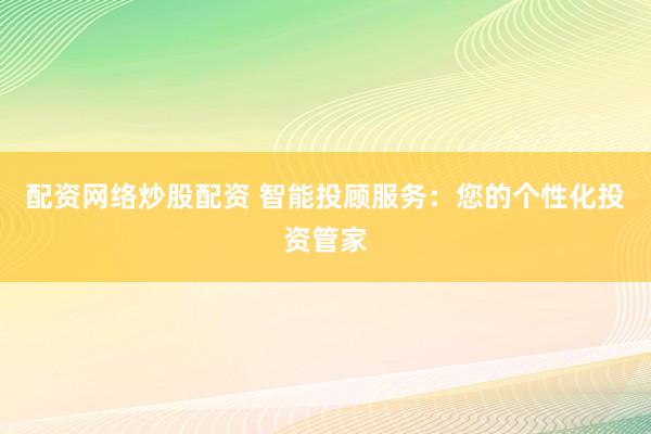 配资网络炒股配资 智能投顾服务:您的个性化投资管家