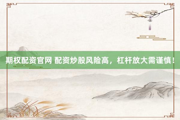期权配资官网 配资炒股风险高，杠杆放大需谨慎！