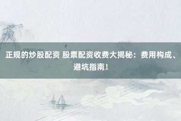 正规的炒股配资 股票配资收费大揭秘:费用构成、避坑指南!