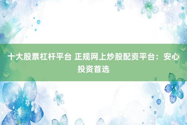 十大股票杠杆平台 正规网上炒股配资平台：安心投资首选