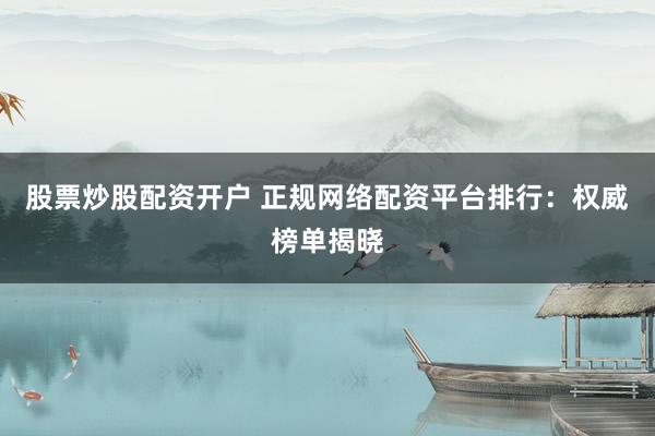 股票炒股配资开户 正规网络配资平台排行：权威榜单揭晓