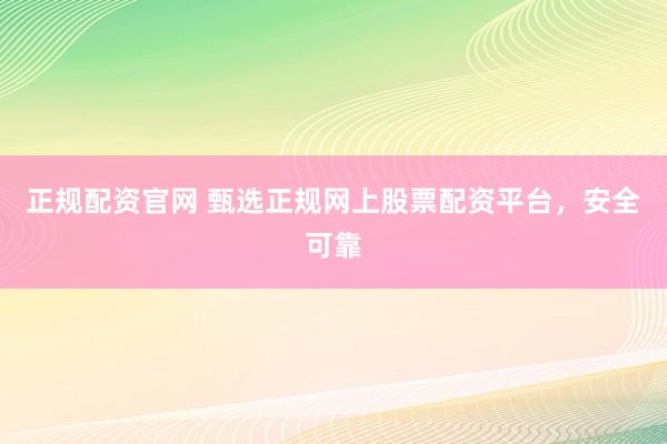 正规配资官网 甄选正规网上股票配资平台,安全可靠
