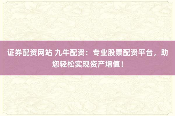 证券配资网站 九牛配资：专业股票配资平台，助您轻松实现资产增值！