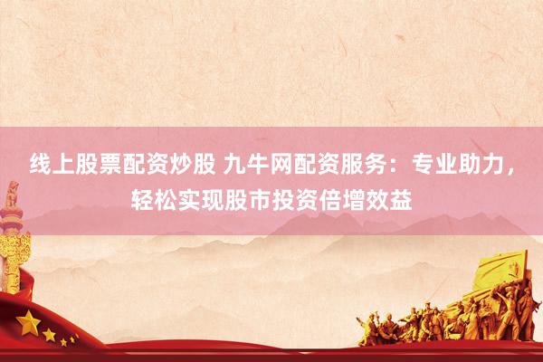 线上股票配资炒股 九牛网配资服务：专业助力，轻松实现股市投资倍增效益